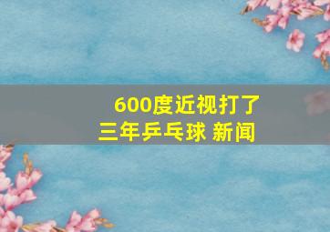 600度近视打了三年乒乓球 新闻